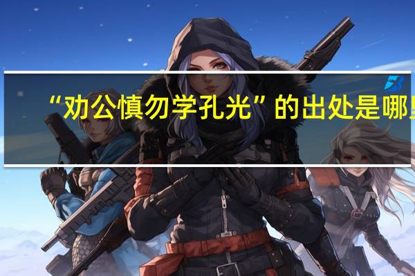 “劝公慎勿学孔光”的出处是哪里