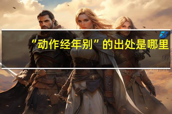 “动作经年别”的出处是哪里