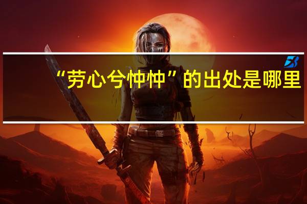 “劳心兮忡忡”的出处是哪里