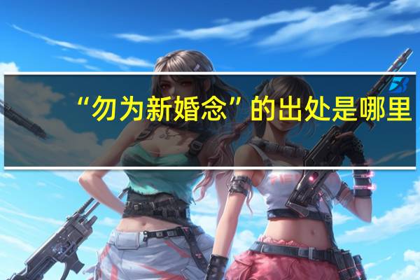 “勿为新婚念”的出处是哪里