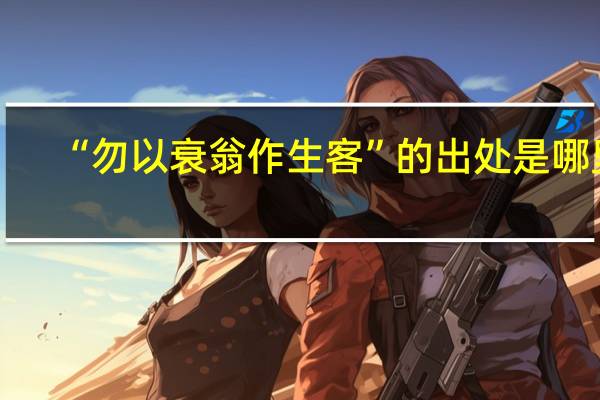 “勿以衰翁作生客”的出处是哪里
