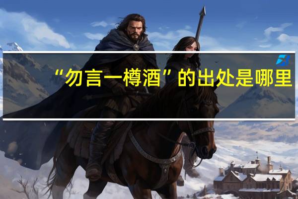 “勿言一樽酒”的出处是哪里
