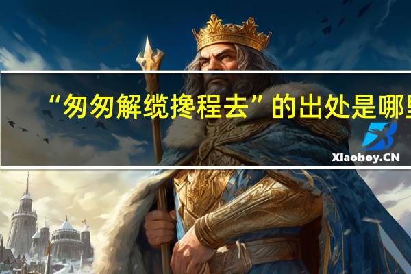 “匆匆解缆搀程去”的出处是哪里