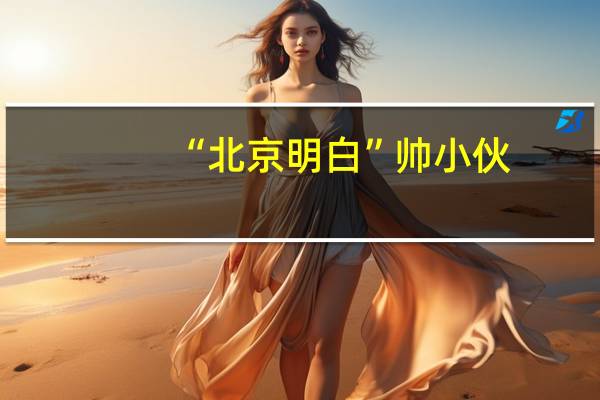 “北京明白”帅小伙，冲上热搜，他到底是谁