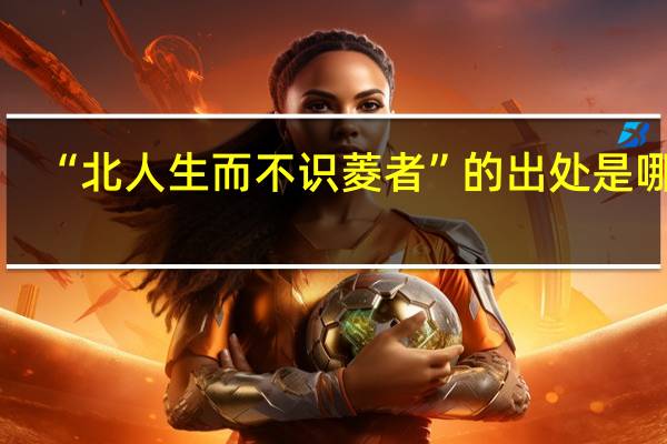 “北人生而不识菱者”的出处是哪里