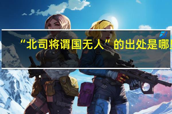 “北司将谓国无人”的出处是哪里