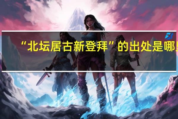 “北坛居古新登拜”的出处是哪里