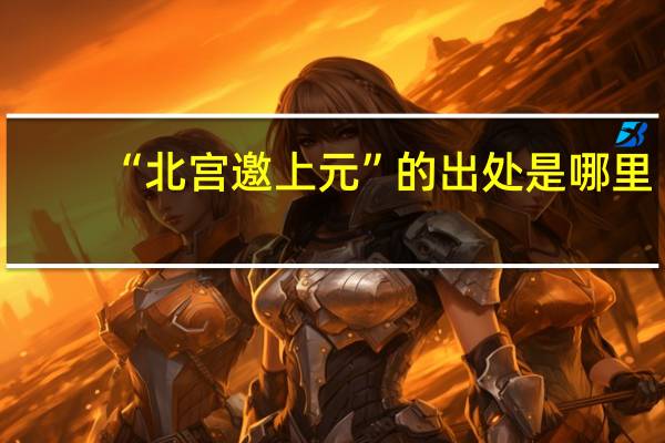 “北宫邀上元”的出处是哪里