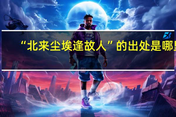 “北来尘埃逢故人”的出处是哪里