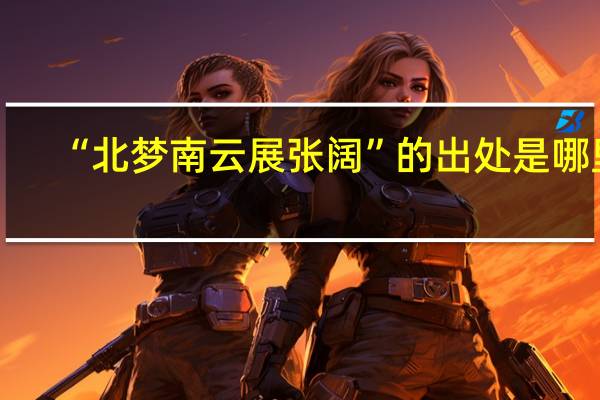 “北梦南云展张阔”的出处是哪里