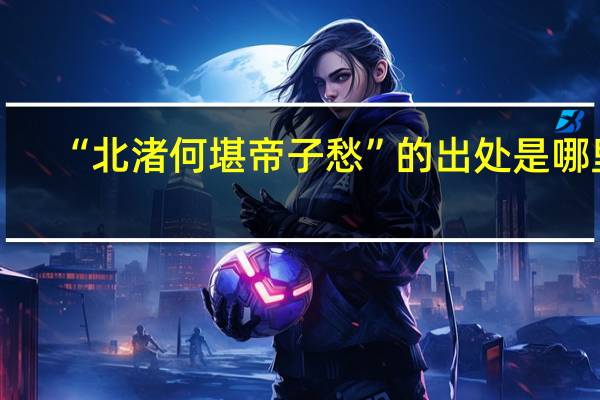 “北渚何堪帝子愁”的出处是哪里