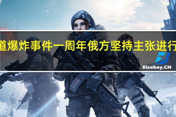 “北溪”管道爆炸事件一周年 俄方坚持主张进行公开透明的调查