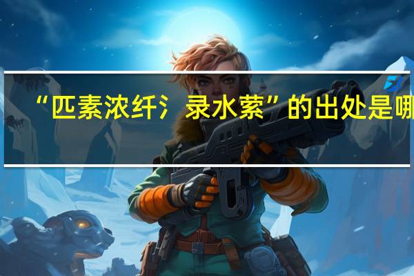 “匹素浓纤氵录水萦”的出处是哪里