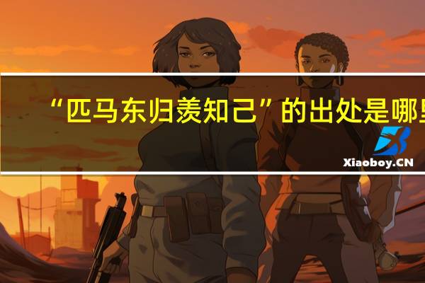 “匹马东归羡知己”的出处是哪里