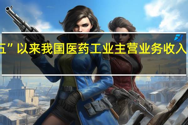 “十四五”以来我国医药工业主营业务收入年均增速达9.3%