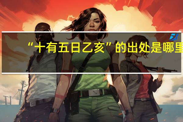 “十有五日乙亥”的出处是哪里