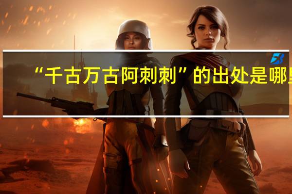 “千古万古阿刺刺”的出处是哪里