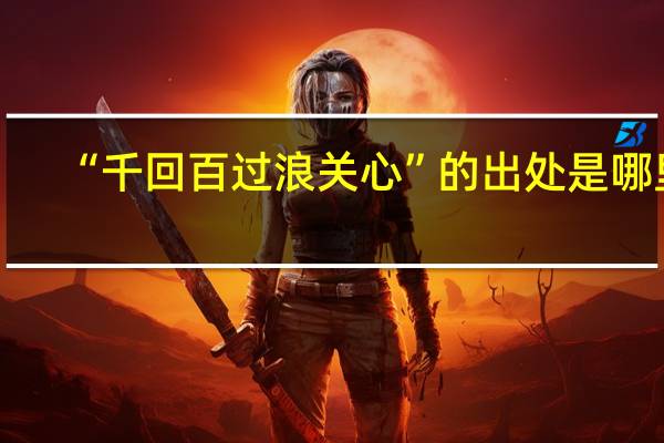 “千回百过浪关心”的出处是哪里