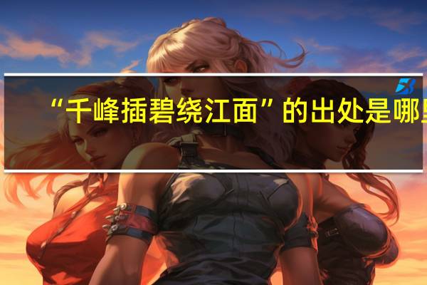 “千峰插碧绕江面”的出处是哪里