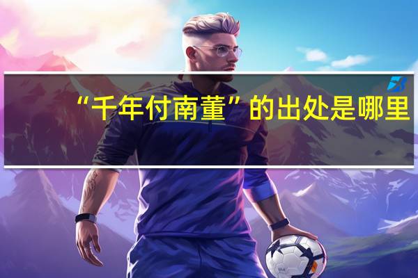 “千年付南董”的出处是哪里