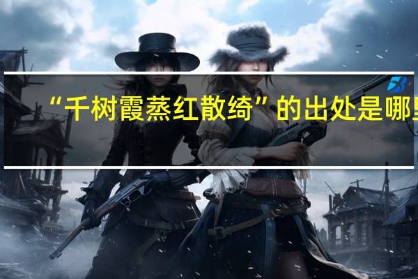 “千树霞蒸红散绮”的出处是哪里