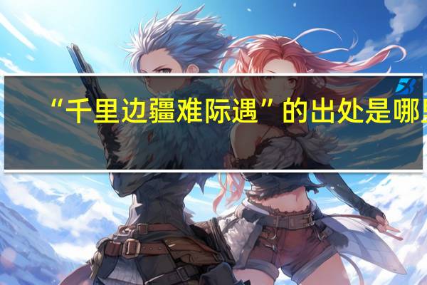 “千里边疆难际遇”的出处是哪里