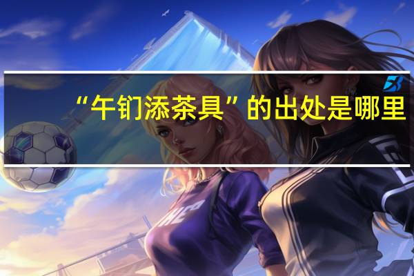 “午钔添茶具”的出处是哪里