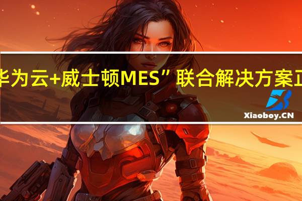 “华为云+威士顿MES”联合解决方案正式发布