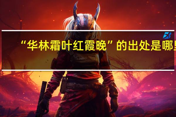 “华林霜叶红霞晚”的出处是哪里