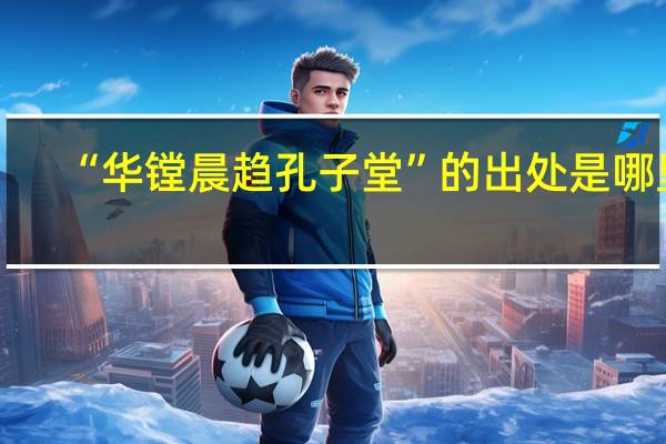 “华镗晨趋孔子堂”的出处是哪里