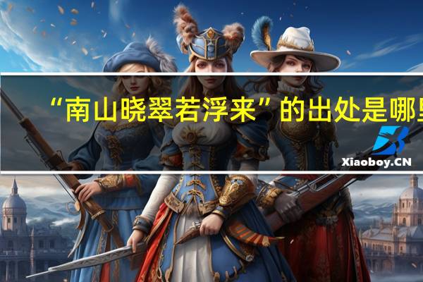 “南山晓翠若浮来”的出处是哪里