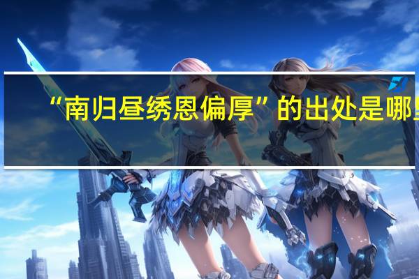 “南归昼绣恩偏厚”的出处是哪里