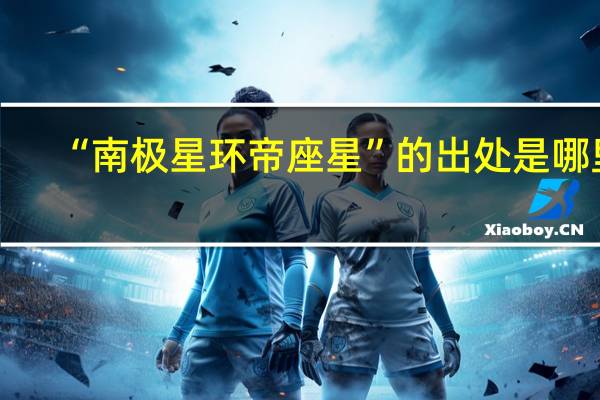 “南极星环帝座星”的出处是哪里