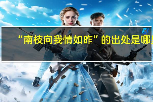 “南枝向我情如昨”的出处是哪里