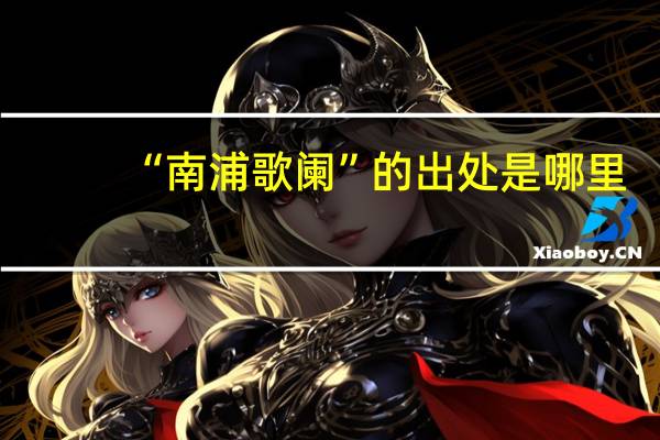 “南浦歌阑”的出处是哪里