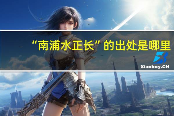 “南浦水正长”的出处是哪里
