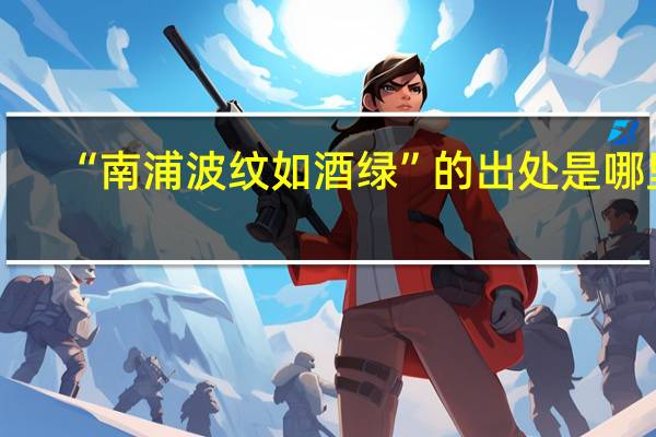 “南浦波纹如酒绿”的出处是哪里