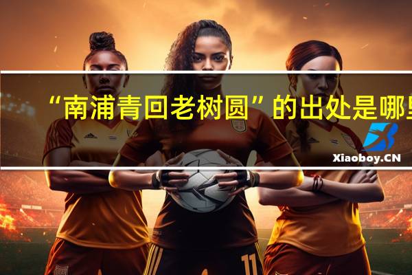 “南浦青回老树圆”的出处是哪里