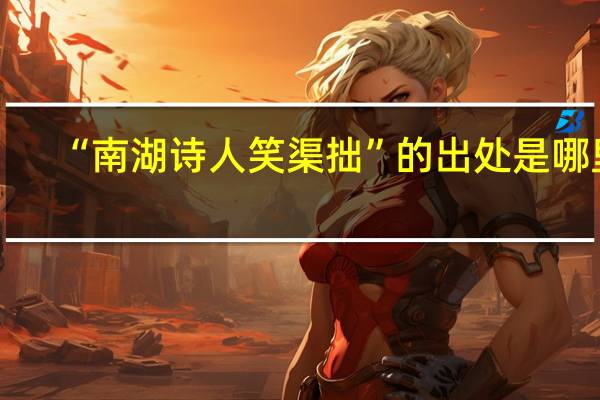 “南湖诗人笑渠拙”的出处是哪里