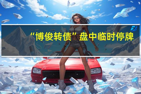 “博俊转债”盘中临时停牌
