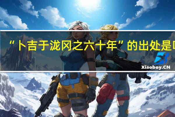 “卜吉于泷冈之六十年”的出处是哪里