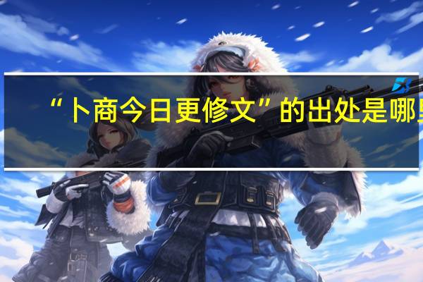 “卜商今日更修文”的出处是哪里