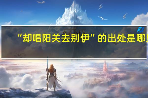 “却唱阳关去别伊”的出处是哪里
