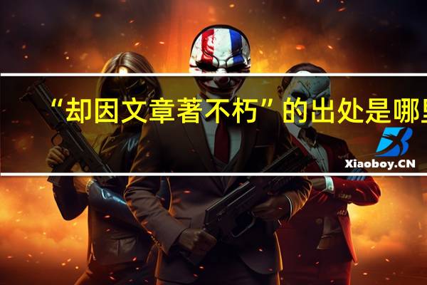 “却因文章著不朽”的出处是哪里