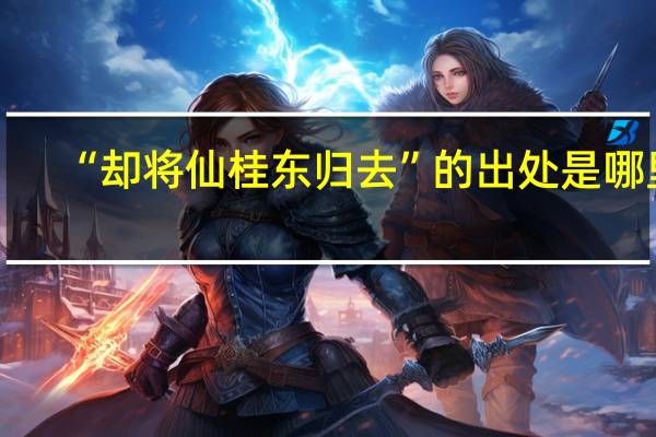 “却将仙桂东归去”的出处是哪里