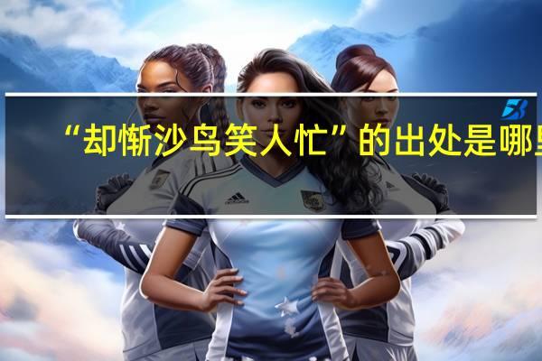 “却惭沙鸟笑人忙”的出处是哪里