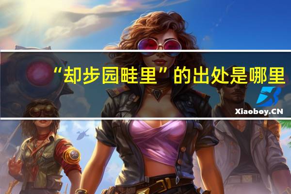 “却步园畦里”的出处是哪里