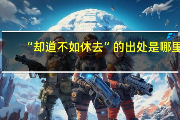 “却道不如休去”的出处是哪里