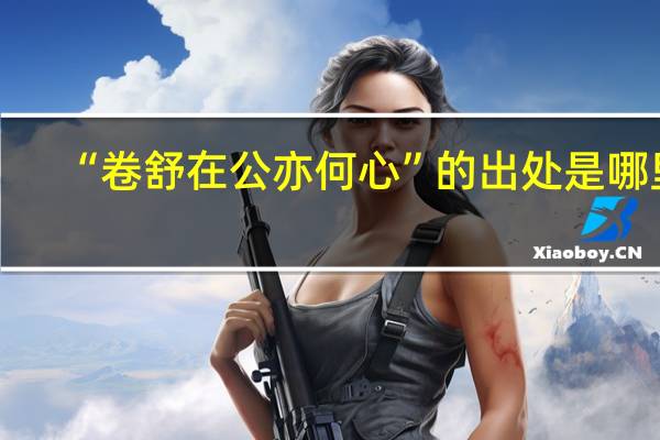 “卷舒在公亦何心”的出处是哪里