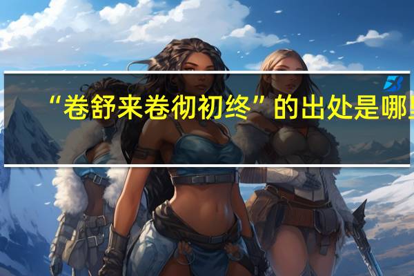 “卷舒来卷彻初终”的出处是哪里